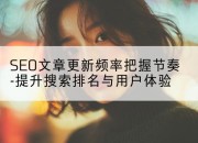 SEO文章更新频率把握节奏-提升搜索排名与用户体验