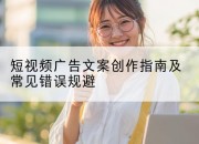 短视频广告文案创作指南及常见错误规避
