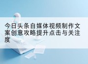 今日头条自媒体视频制作文案创意攻略提升点击与关注度