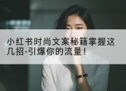 小红书时尚文案秘籍掌握这几招-引爆你的流量!