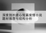 深度剖析虐心短篇爱情小说题材推荐与结构分析