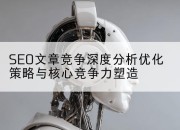 SEO文章竞争深度分析优化策略与核心竞争力塑造