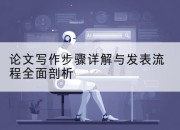 论文写作步骤详解与发表流程全面剖析