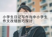小学生日记写作与中小学生作文改错技巧探讨