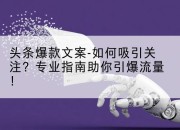 头条爆款文案-如何吸引关注?专业指南助你引爆流量!