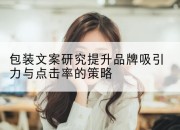 包装文案研究提升品牌吸引力与点击率的策略