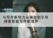 AI写作新势力从辅助到引导-探索智能写作新境界