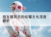朋友圈背后的炫耀文化深度解析