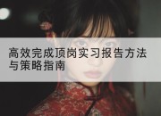 高效完成顶岗实习报告方法与策略指南