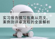 实习报告撰写指南从范文、案例到评审流程的全面解析