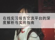 在线实习报告交流平台的深度解析与实用指南