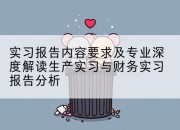 实习报告内容要求及专业深度解读生产实习与财务实习报告分析