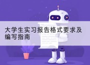 大学生实习报告格式要求及编写指南