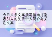 今日头条文案撰写指南打造吸引人的头条个人简介与关注文案