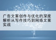 广告文案创作与优化的深度解析从写作技巧到网络文案实战