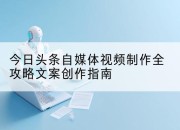 今日头条自媒体视频制作全攻略文案创作指南