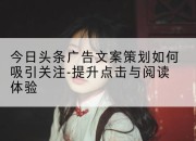 今日头条广告文案策划如何吸引关注-提升点击与阅读体验