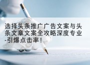 选择头条推广广告文案与头条文章文案全攻略深度专业-引爆点击率！