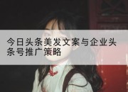 今日头条美发文案与企业头条号推广策略