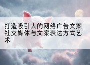 打造吸引人的网络广告文案社交媒体与文案表达方式艺术
