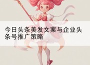 今日头条美发文案与企业头条号推广策略