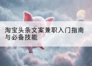 淘宝头条文案兼职入门指南与必备技能