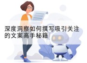 深度洞察如何撰写吸引关注的文案高手秘籍