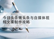 今日头条微头条与自媒体视频文案制作攻略