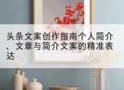 头条文案创作指南个人简介、文章与简介文案的精准表达