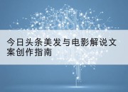 今日头条美发与电影解说文案创作指南