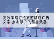 高效策略打造旅游酒店广告文案-点击飙升的秘密武器