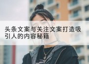 头条文案与关注文案打造吸引人的内容秘籍