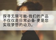探寻无限可能-我们的产品不仅仅是日常必备-更是您实现梦想的动力。