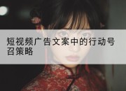 短视频广告文案中的行动号召策略