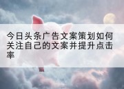 今日头条广告文案策划如何关注自己的文案并提升点击率
