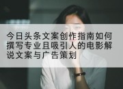 今日头条文案创作指南如何撰写专业且吸引人的电影解说文案与广告策划