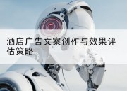 酒店广告文案创作与效果评估策略