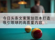 今日头条文案策划范本打造吸引眼球的高质量内容