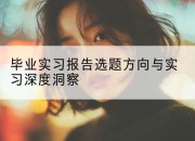 毕业实习报告选题方向与实习深度洞察