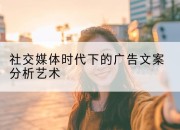 社交媒体时代下的广告文案分析艺术