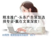 精准推广-头条广告策划选择专业-赢在文案深度！