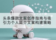 头条爆款文案创作指南与吸引力个人简介文案构建策略