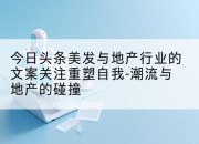 今日头条美发与地产行业的文案关注重塑自我-潮流与地产的碰撞