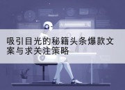 吸引目光的秘籍头条爆款文案与求关注策略