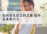如何优化自己的文案-提升头条吸引力
