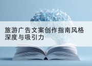 旅游广告文案创作指南风格深度与吸引力