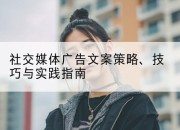 社交媒体广告文案策略、技巧与实践指南