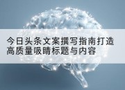 今日头条文案撰写指南打造高质量吸睛标题与内容