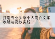 打造专业头条个人简介文案攻略与高效实践