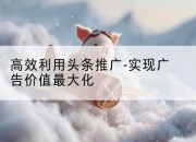 高效利用头条推广-实现广告价值最大化